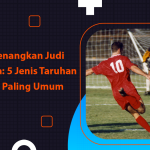 Cara Memenangkan Judi Sepak Bola 5 Jenis Taruhan Sepakbola Paling Umum